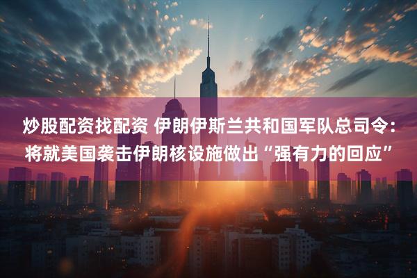 炒股配资找配资 伊朗伊斯兰共和国军队总司令：将就美国袭击伊朗核设施做出“强有力的回应”
