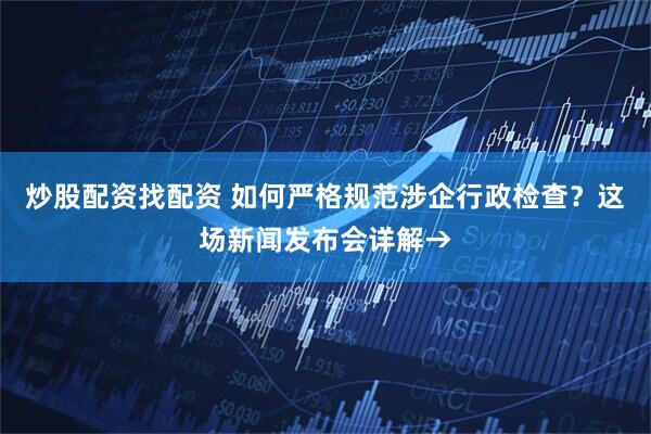 炒股配资找配资 如何严格规范涉企行政检查？这场新闻发布会详解→