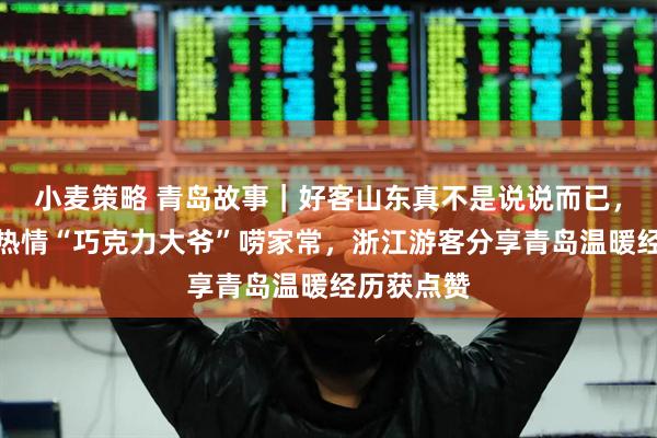 小麦策略 青岛故事｜好客山东真不是说说而已，海边邂逅热情“巧克力大爷”唠家常，浙江游客分享青岛温暖经历获点赞