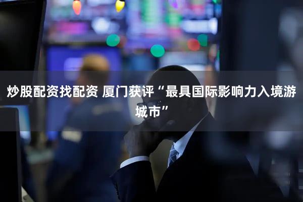 炒股配资找配资 厦门获评“最具国际影响力入境游城市”