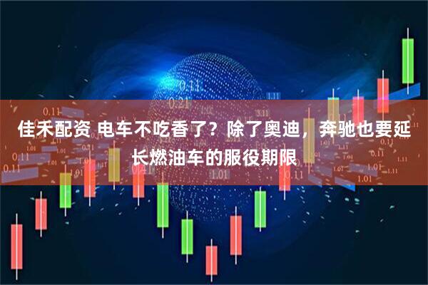 佳禾配资 电车不吃香了？除了奥迪，奔驰也要延长燃油车的服役期限