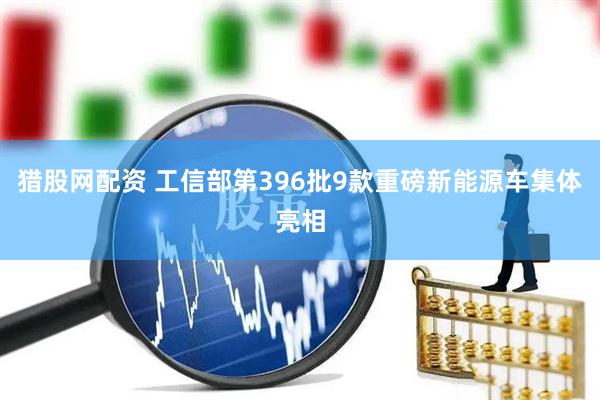 猎股网配资 工信部第396批9款重磅新能源车集体亮相