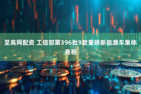 至高网配资 工信部第396批9款重磅新能源车集体亮相