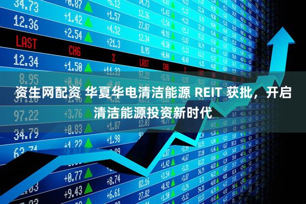 资生网配资 华夏华电清洁能源 REIT 获批，开启清洁能源投资新时代