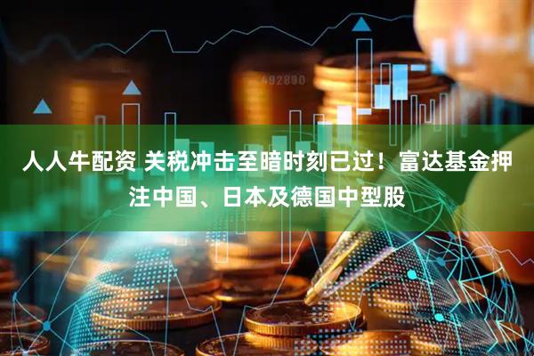 人人牛配资 关税冲击至暗时刻已过！富达基金押注中国、日本及德国中型股