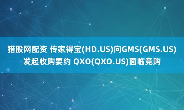 猎股网配资 传家得宝(HD.US)向GMS(GMS.US)发起收购要约 QXO(QXO.US)面临竞购