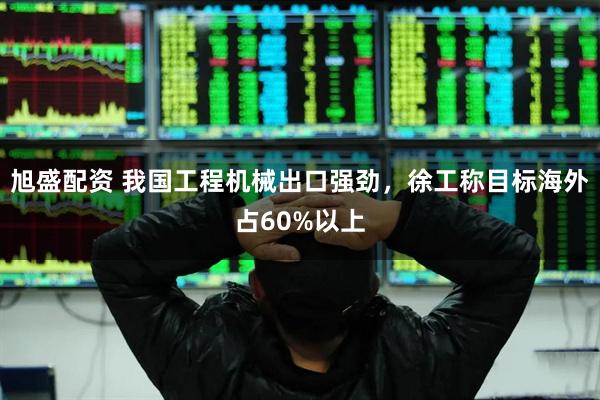 旭盛配资 我国工程机械出口强劲，徐工称目标海外占60%以上