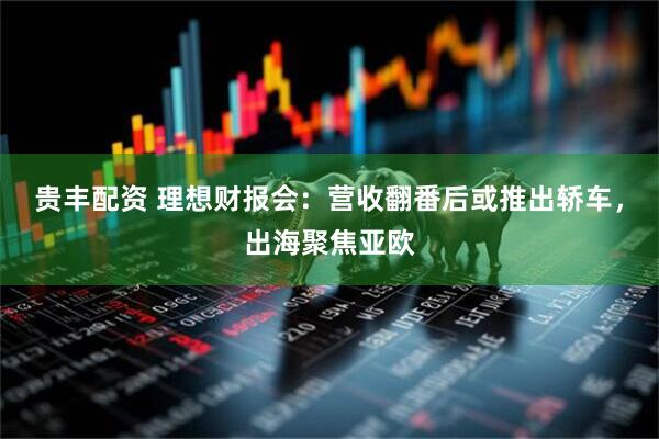 贵丰配资 理想财报会：营收翻番后或推出轿车，出海聚焦亚欧