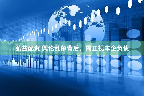 弘益配资 舆论乱象背后，需正视车企负债