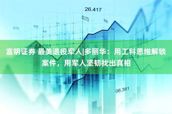 富明证券 最美退役军人|多丽华：用工科思维解锁案件，用军人坚韧找出真相