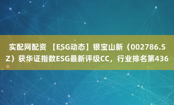 实配网配资 【ESG动态】银宝山新（002786.SZ）获华证指数ESG最新评级CC，行业排名第436