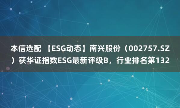 本信选配 【ESG动态】南兴股份（002757.SZ）获华证指数ESG最新评级B，行业排名第132