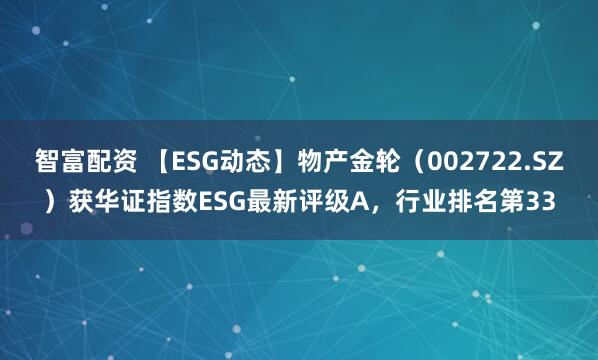 智富配资 【ESG动态】物产金轮（002722.SZ）获华证指数ESG最新评级A，行业排名第33