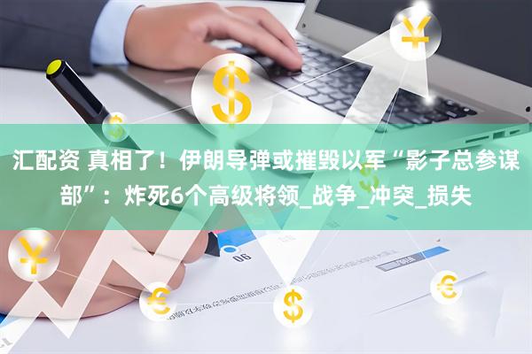 汇配资 真相了！伊朗导弹或摧毁以军“影子总参谋部”：炸死6个高级将领_战争_冲突_损失