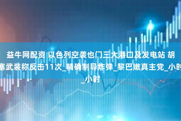 益牛网配资 以色列空袭也门三大港口及发电站 胡塞武装称反击11次_精确制导炸弹_黎巴嫩真主党_小时
