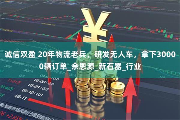 诚信双盈 20年物流老兵，研发无人车，拿下30000辆订单_余恩源_新石器_行业