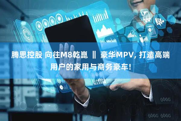 腾思控股 向往M8乾崑 ‖ 豪华MPV, 打造高端用户的家用与商务豪车!
