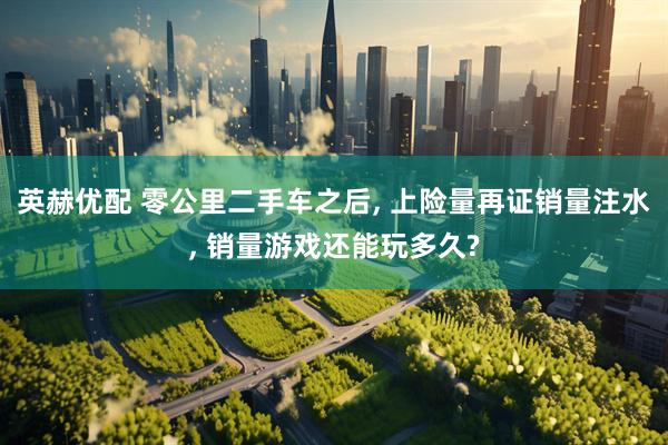 英赫优配 零公里二手车之后, 上险量再证销量注水, 销量游戏还能玩多久?