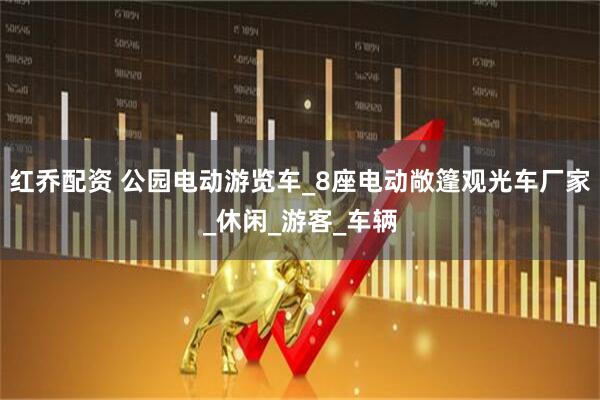 红乔配资 公园电动游览车_8座电动敞篷观光车厂家_休闲_游客_车辆