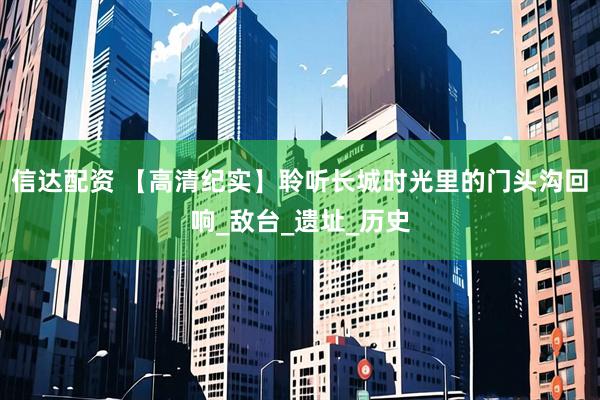 信达配资 【高清纪实】聆听长城时光里的门头沟回响_敌台_遗址_历史