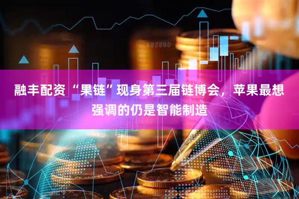 融丰配资 “果链”现身第三届链博会，苹果最想强调的仍是智能制造