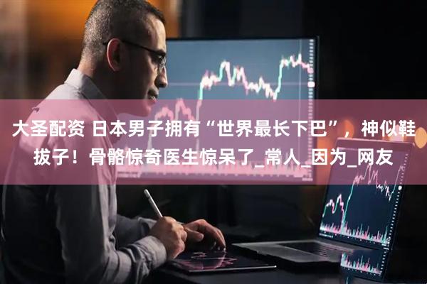 大圣配资 日本男子拥有“世界最长下巴”，神似鞋拔子！骨骼惊奇医生惊呆了_常人_因为_网友