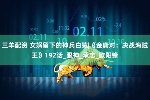 三羊配资 女娲留下的神兵白猿|《金庸对：决战海贼王》192话_眼神_承志_欧阳锋