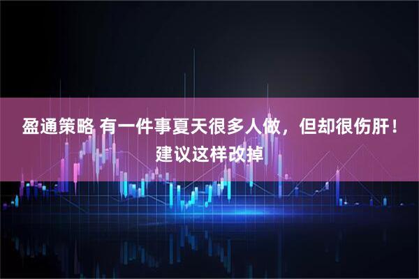盈通策略 有一件事夏天很多人做，但却很伤肝！建议这样改掉