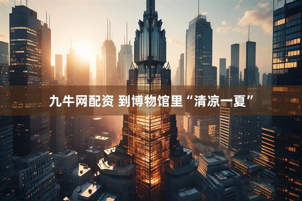 九牛网配资 到博物馆里“清凉一夏”