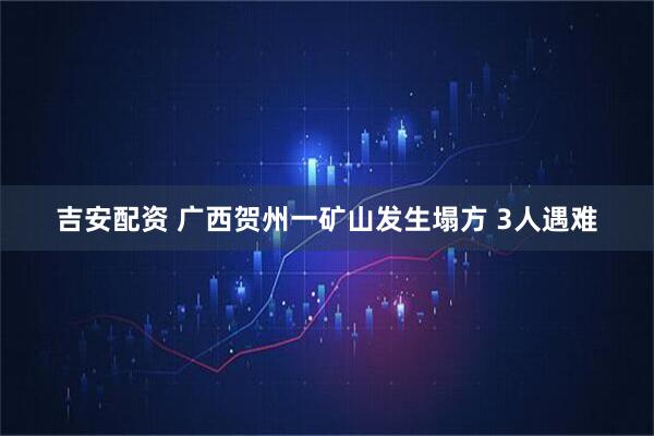吉安配资 广西贺州一矿山发生塌方 3人遇难