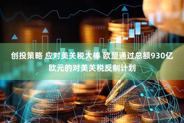 创投策略 应对美关税大棒 欧盟通过总额930亿欧元的对美关税反制计划