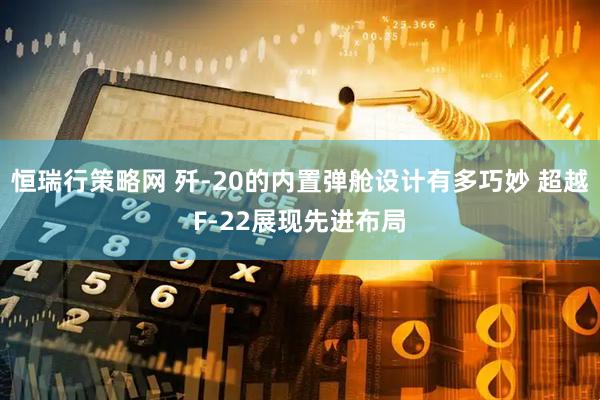 恒瑞行策略网 歼-20的内置弹舱设计有多巧妙 超越F-22展现先进布局