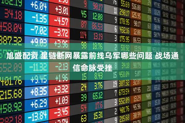 旭盛配资 星链断网暴露前线乌军哪些问题 战场通信命脉受挫