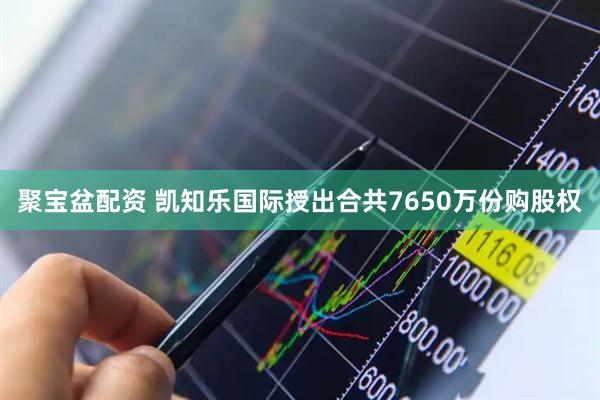 聚宝盆配资 凯知乐国际授出合共7650万份购股权
