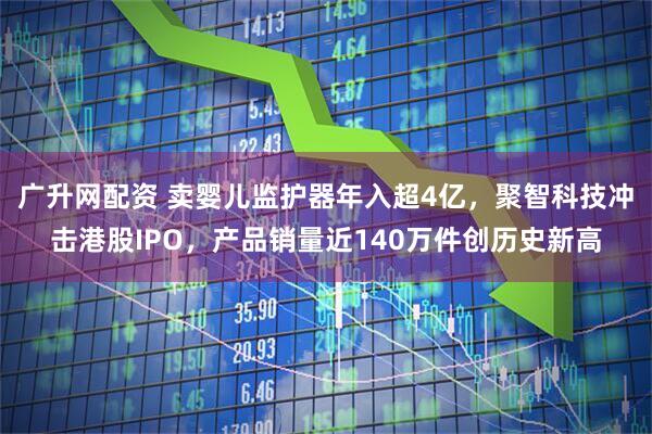 广升网配资 卖婴儿监护器年入超4亿，聚智科技冲击港股IPO，产品销量近140万件创历史新高