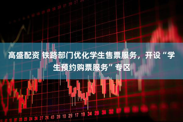 高盛配资 铁路部门优化学生售票服务，开设“学生预约购票服务”专区