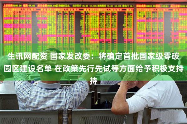 生讯网配资 国家发改委：将确定首批国家级零碳园区建设名单 在政策先行先试等方面给予积极支持