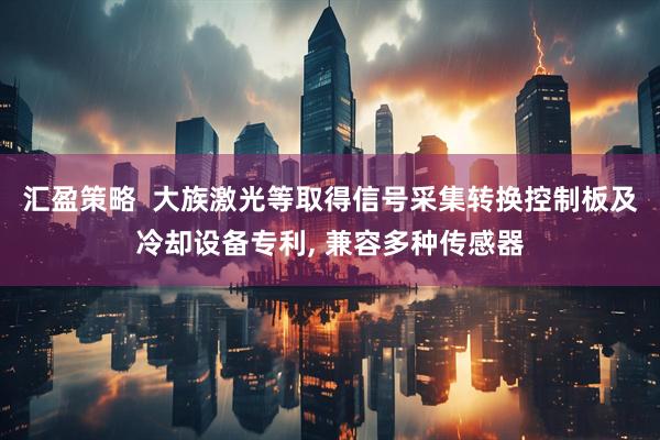 汇盈策略  大族激光等取得信号采集转换控制板及冷却设备专利, 兼容多种传感器