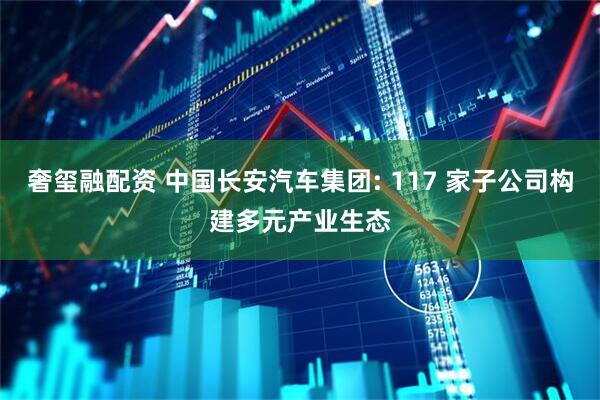 奢玺融配资 中国长安汽车集团: 117 家子公司构建多元产业生态