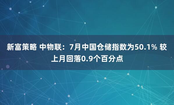 新富策略 中物联：7月中国仓储指数为50.1% 较上月回落0.9个百分点