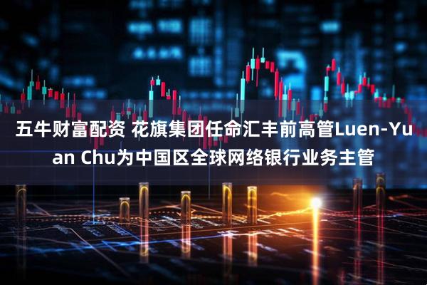 五牛财富配资 花旗集团任命汇丰前高管Luen-Yuan Chu为中国区全球网络银行业务主管
