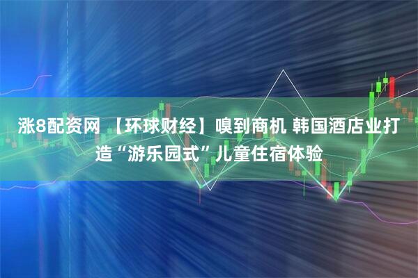 涨8配资网 【环球财经】嗅到商机 韩国酒店业打造“游乐园式”儿童住宿体验