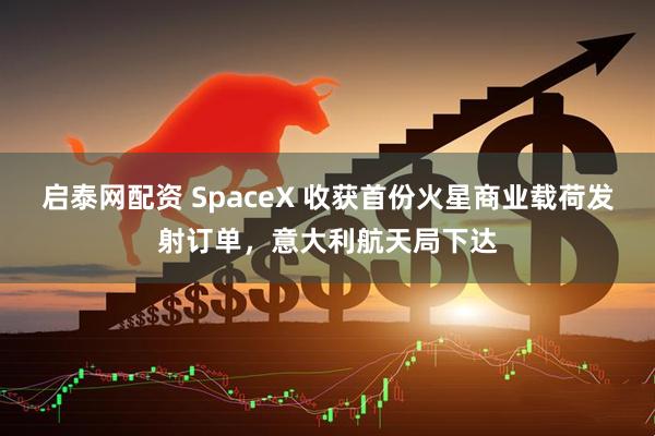 启泰网配资 SpaceX 收获首份火星商业载荷发射订单，意大利航天局下达