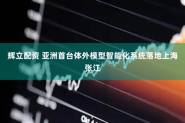 辉立配资 亚洲首台体外模型智能化系统落地上海张江