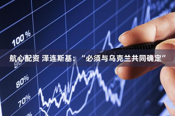 航心配资 泽连斯基：“必须与乌克兰共同确定”