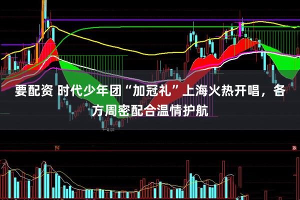 要配资 时代少年团“加冠礼”上海火热开唱，各方周密配合温情护航
