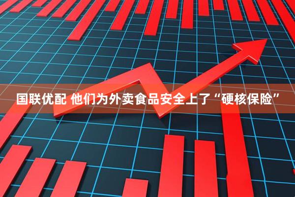 国联优配 他们为外卖食品安全上了“硬核保险”