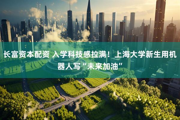 长富资本配资 入学科技感拉满！上海大学新生用机器人写“未来加油”