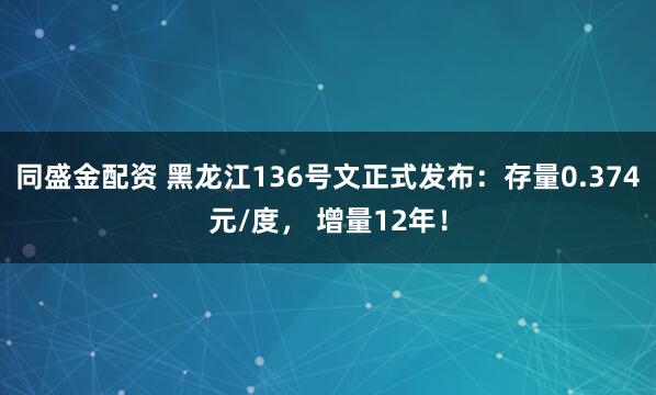 同盛金配资 黑龙江136号文正式发布：存量0.374元/度， 增量12年！