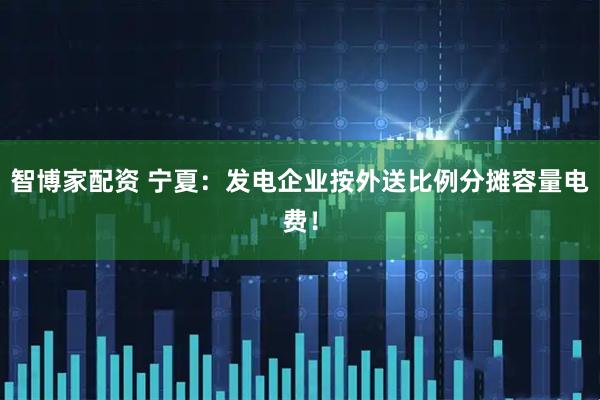 智博家配资 宁夏：发电企业按外送比例分摊容量电费！